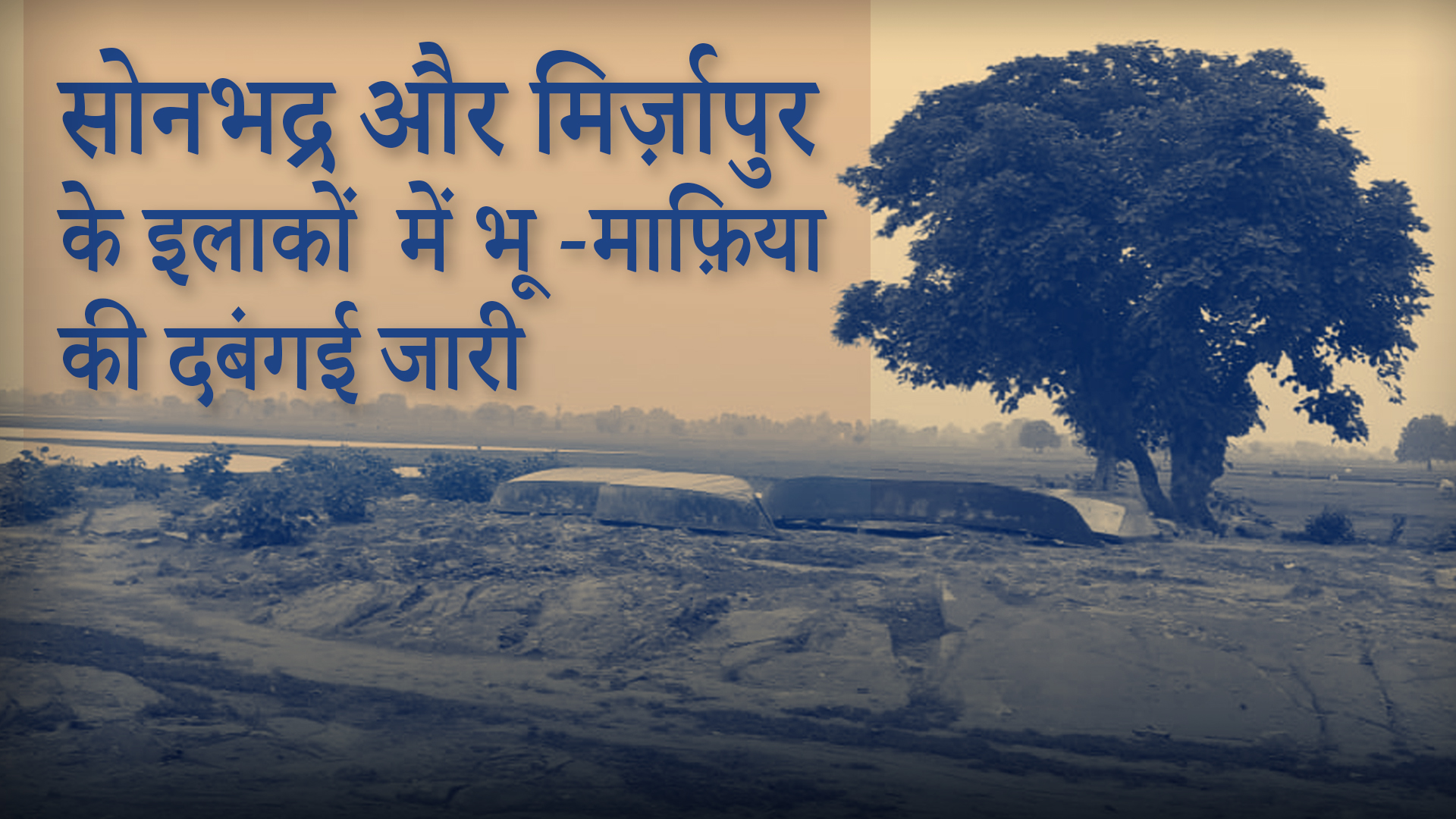सोनभद्र और मिर्ज़ापुर के इलाकों  में भू -माफ़िया की दबंगई जारी